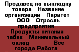 Продавец на выкладку товара › Название организации ­ Паритет, ООО › Отрасль предприятия ­ Продукты питания, табак › Минимальный оклад ­ 20 000 - Все города Работа » Вакансии   . Мордовия респ.